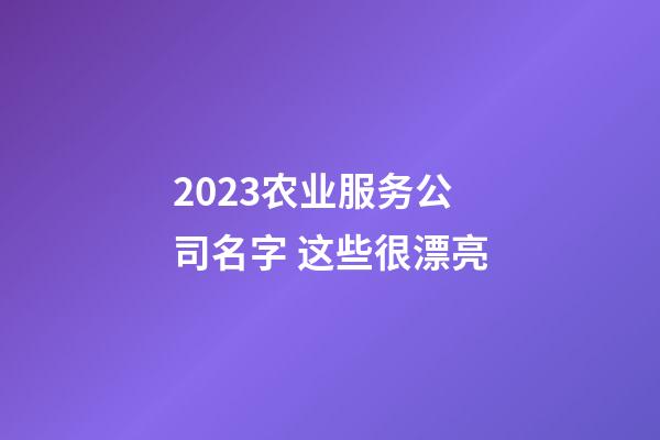 2023农业服务公司名字 这些很漂亮-第1张-公司起名-玄机派